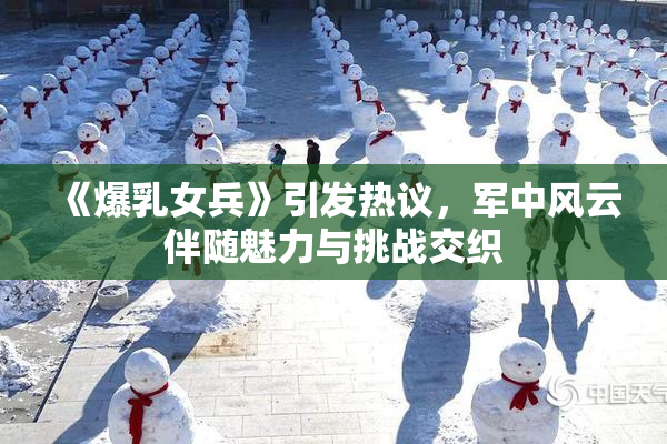 《爆乳女兵》引发热议，军中风云伴随魅力与挑战交织