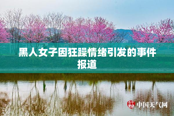 黑人女子因狂躁情绪引发的事件报道