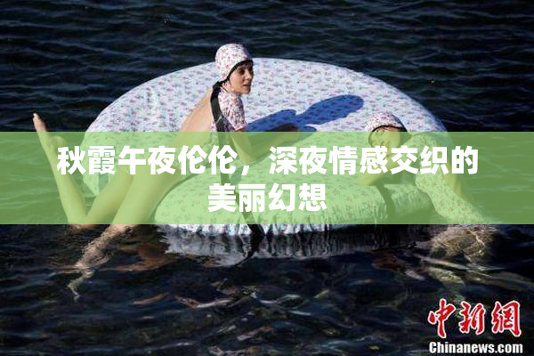 秋霞午夜伦伦，深夜情感交织的美丽幻想
