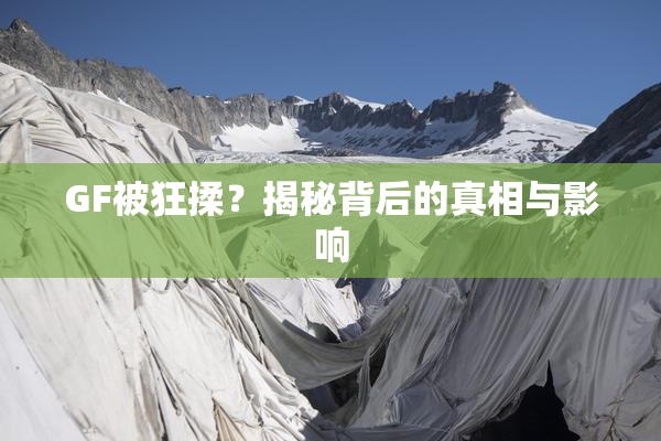GF被狂揉？揭秘背后的真相与影响