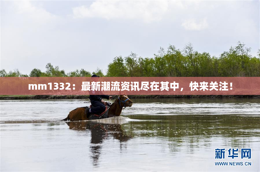 mm1332：最新潮流资讯尽在其中，快来关注！