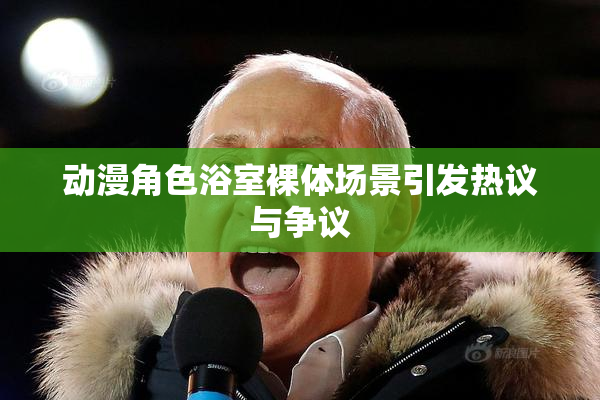 动漫角色浴室裸体场景引发热议与争议