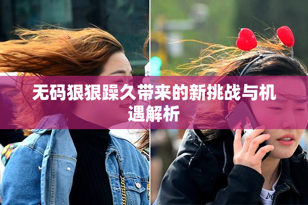无码狠狠躁久带来的新挑战与机遇解析