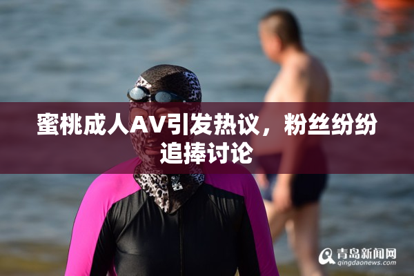 蜜桃成人AV引发热议，粉丝纷纷追捧讨论