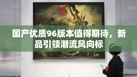 国产优质96版本值得期待，新品引领潮流风向标
