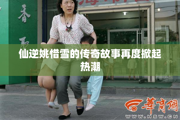仙逆姚惜雪的传奇故事再度掀起热潮