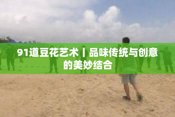 91道豆花艺术丨品味传统与创意的美妙结合