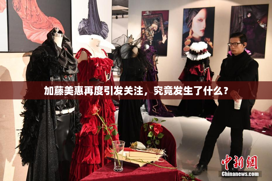 加藤美惠再度引发关注，究竟发生了什么？