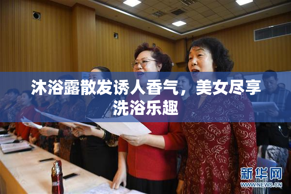 沐浴露散发诱人香气，美女尽享洗浴乐趣