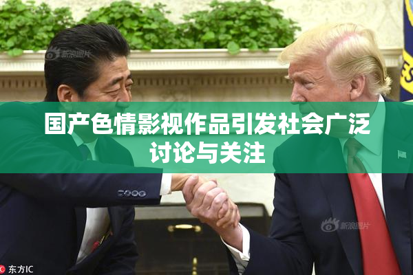 国产色情影视作品引发社会广泛讨论与关注