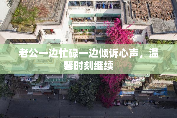 老公一边忙碌一边倾诉心声，温馨时刻继续