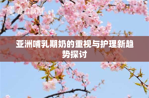 亚洲哺乳期奶的重视与护理新趋势探讨
