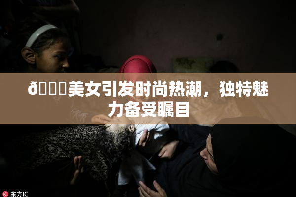 🔞美女引发时尚热潮，独特魅力备受瞩目