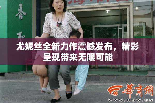尤妮丝全新力作震撼发布，精彩呈现带来无限可能