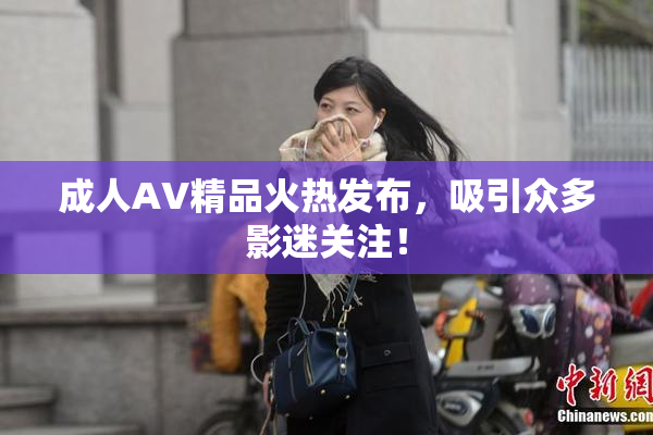 成人AV精品火热发布，吸引众多影迷关注！