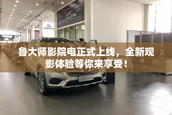 鲁大师影院电正式上线，全新观影体验等你来享受！