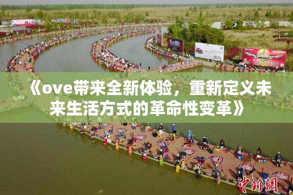 《ove带来全新体验，重新定义未来生活方式的革命性变革》