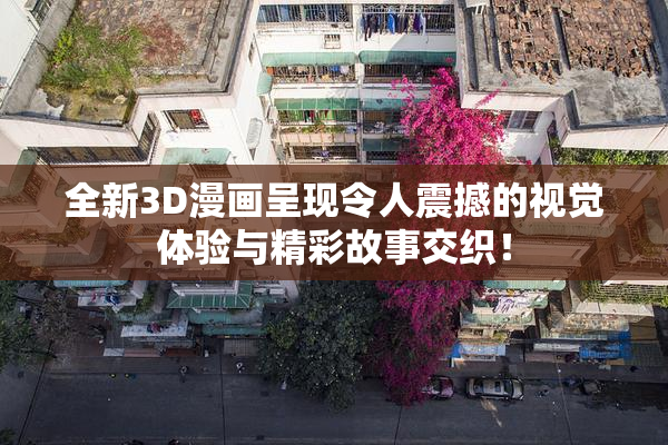 全新3D漫画呈现令人震撼的视觉体验与精彩故事交织！