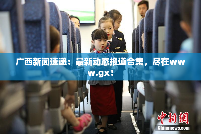 广西新闻速递：最新动态报道合集，尽在www.gx！