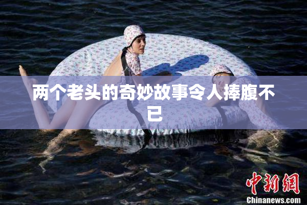 两个老头的奇妙故事令人捧腹不已