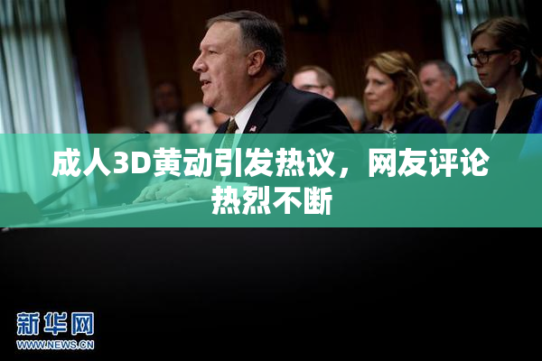 成人3D黄动引发热议，网友评论热烈不断