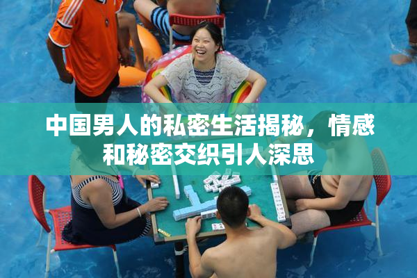 中国男人的私密生活揭秘，情感和秘密交织引人深思