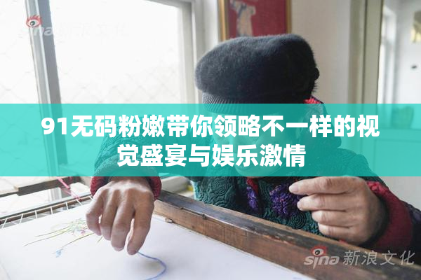 91无码粉嫩带你领略不一样的视觉盛宴与娱乐激情