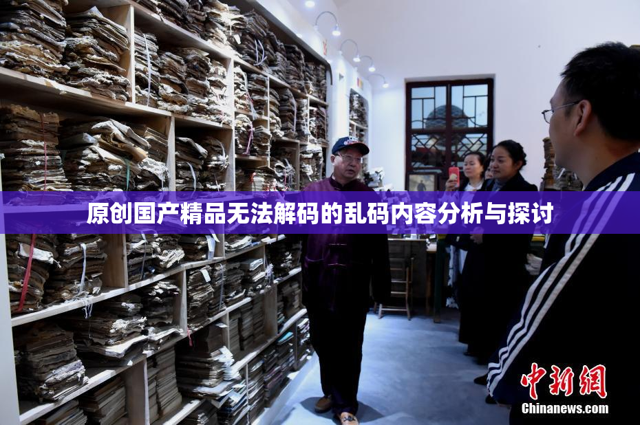 原创国产精品无法解码的乱码内容分析与探讨