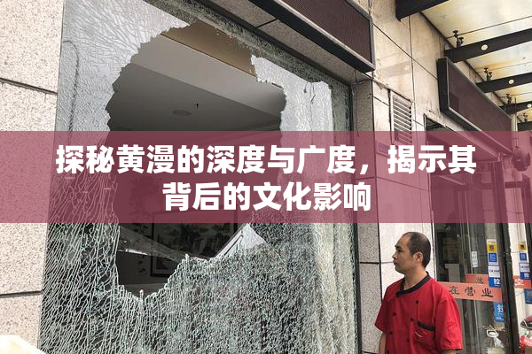 探秘黄漫的深度与广度，揭示其背后的文化影响
