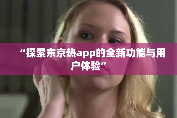 “探索东京热app的全新功能与用户体验”