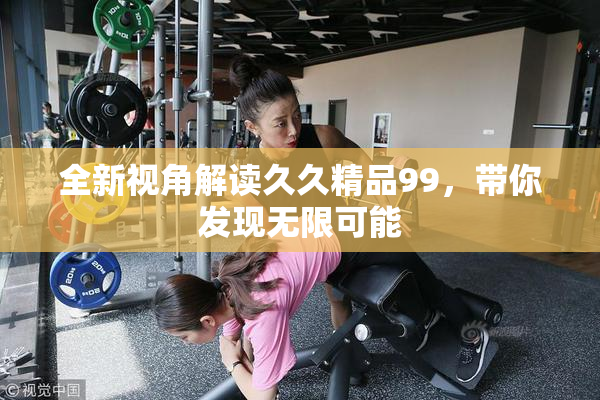 全新视角解读久久精品99，带你发现无限可能