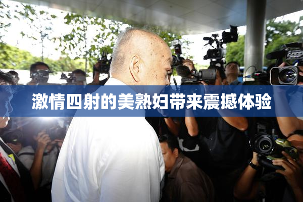 激情四射的美熟妇带来震撼体验