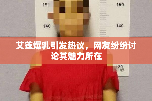 艾莲爆乳引发热议，网友纷纷讨论其魅力所在