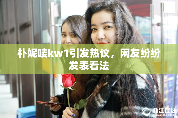 朴妮唛kw1引发热议，网友纷纷发表看法