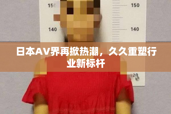 日本AV界再掀热潮，久久重塑行业新标杆