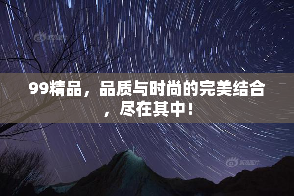 99精品，品质与时尚的完美结合，尽在其中！