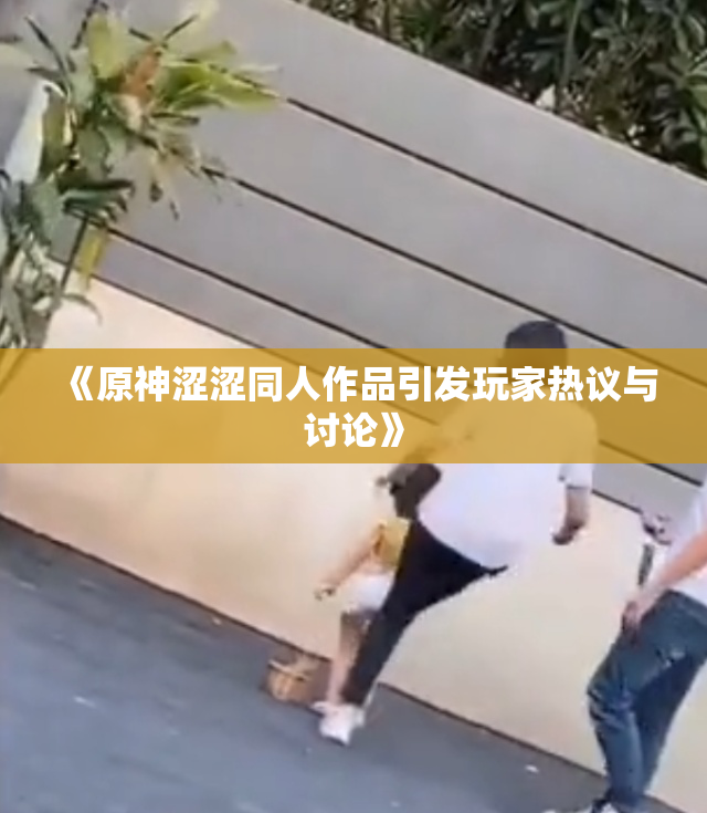 《原神涩涩同人作品引发玩家热议与讨论》