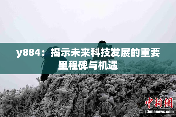 y884：揭示未来科技发展的重要里程碑与机遇