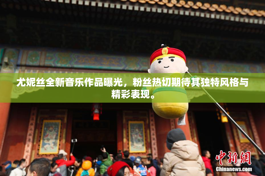 尤妮丝全新音乐作品曝光，粉丝热切期待其独特风格与精彩表现。