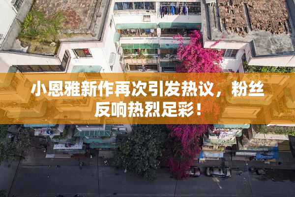 小恩雅新作再次引发热议，粉丝反响热烈足彩！
