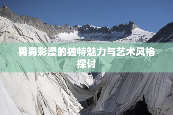男男彩漫的独特魅力与艺术风格探讨