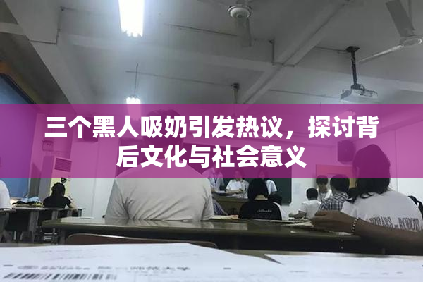 三个黑人吸奶引发热议，探讨背后文化与社会意义