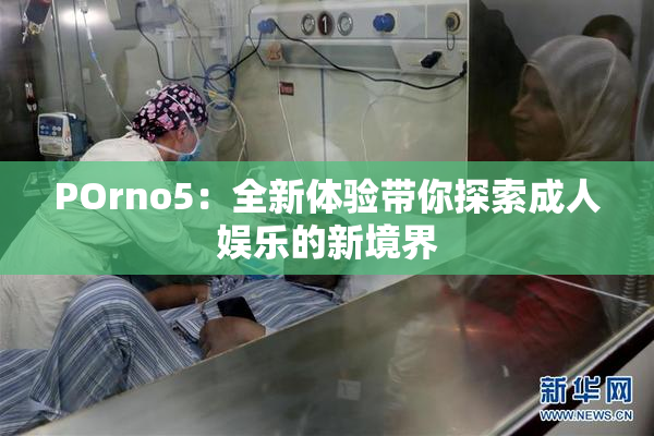 POrno5：全新体验带你探索成人娱乐的新境界