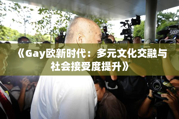 《Gay欧新时代：多元文化交融与社会接受度提升》