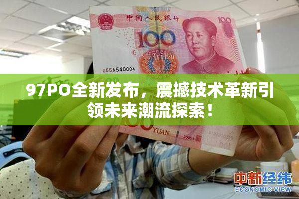 97PO全新发布，震撼技术革新引领未来潮流探索！
