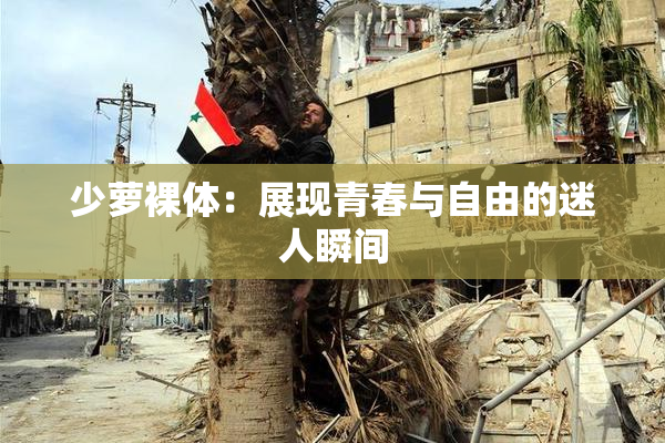 少萝裸体：展现青春与自由的迷人瞬间