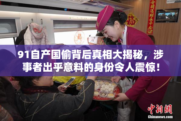 91自产国偷背后真相大揭秘，涉事者出乎意料的身份令人震惊！