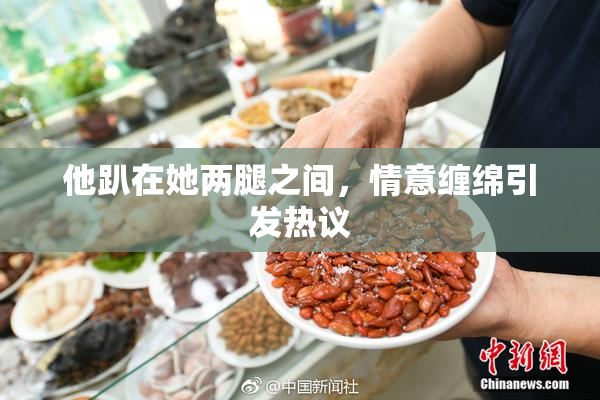 他趴在她两腿之间，情意缠绵引发热议