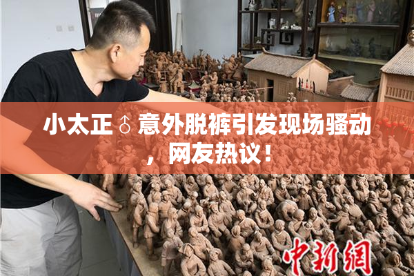 小太正♂意外脱裤引发现场骚动，网友热议！