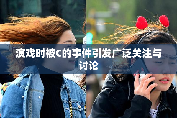 演戏时被C的事件引发广泛关注与讨论